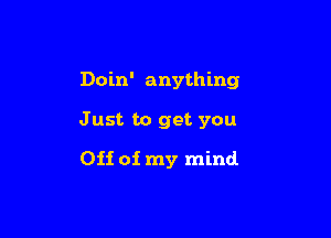 Doin' anything

Just to get you

Off of my mind