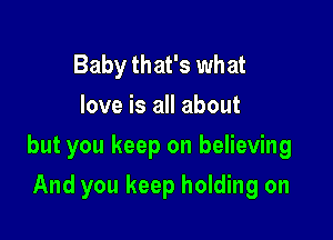 Baby that's what
love is all about

but you keep on believing

And you keep holding on