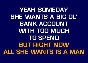 YEAH SOMEDAY
SHE WANTS A BIG OL'
BANK ACCOUNT
WITH TOO MUCH
TO SPEND
BUT RIGHT NOW
ALL SHE WANTS IS A MAN