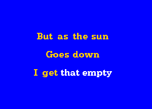 But as the sun

Goes down

I get that empty