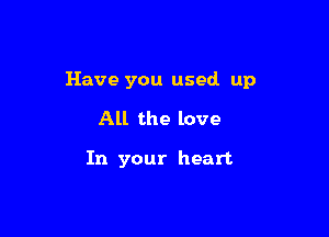 Have you used up

All the love

In your heart