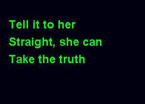 Tell it to her
Straight, she can

Take the truth