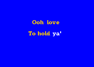 Ooh love

To hold ya'