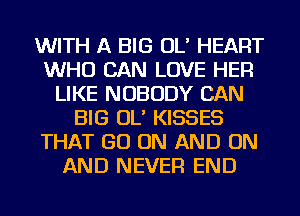 WITH A BIG OL' HEART
WHO CAN LOVE HER
LIKE NOBODY CAN
BIG OL' KISSES
THAT GO ON AND ON
AND NEVER END