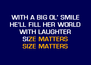 WITH A BIG OL' SMILE
HE'LL FILL HER WORLD
WITH LAUGHTER
SIZE MATTERS
SIZE MATTERS