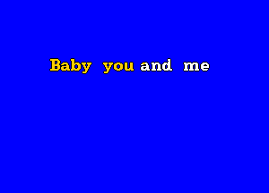 Baby you and me