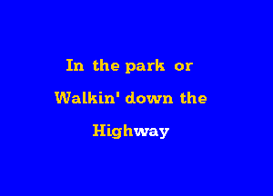 In the park or
Walkin' down the

Highway