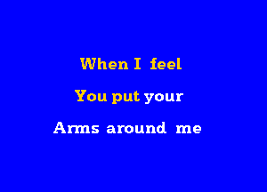 When I feel

You put your

Arms around me