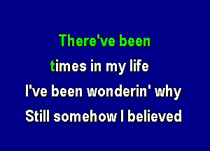 There've been
times in my life

I've been wonderin' why

Still somehow I believed