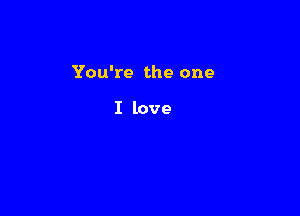 You're the one

I love