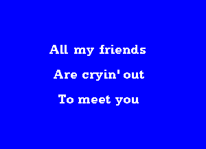 All my friends

Are cryin' out

To meet you