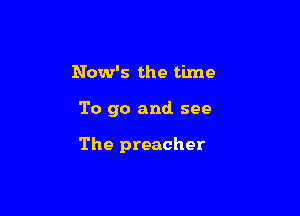 Now's the time

To go and see

The preacher