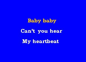 Baby baby

Can't you hear

My heartbeat