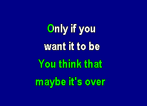 Only if you

want it to be
You think that
maybe it's over