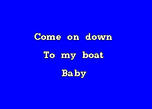 Come on down

To my boat

Baby