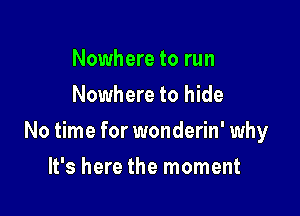 Nowhere to run
Nowhere to hide

No time for wonderin' why

It's here the moment