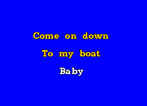 Come on down

To my boat

Baby