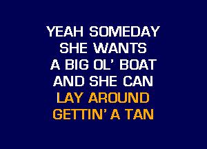 YEAH SUMEDAY
SHE WANTS
A BIG UL' BOAT

AND SHE CAN
LAY AROUND
GE'ITIN' A TAN