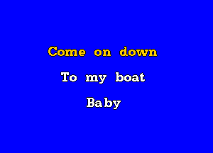 Come on down

To my boat

Baby