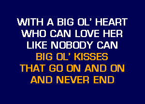 WITH A BIG OL' HEART
WHO CAN LOVE HER
LIKE NOBODY CAN
BIG OL' KISSES
THAT GO ON AND ON
AND NEVER END