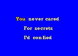 You never cared

For secrets

I'd con fled.