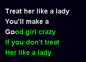 Treat her like a lady
You'll make a

Good girl crazy
If you don't treat
Her like a lady