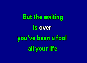 But the waiting

is over
you've been a fool
all your life