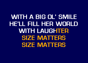 WITH A BIG OL' SMILE
HE'LL FILL HER WORLD
WITH LAUGHTER
SIZE MATTERS
SIZE MATTERS