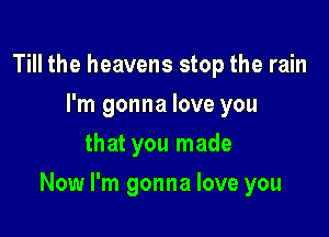 Till the heavens stop the rain
I'm gonna love you
that you made

Now I'm gonna love you