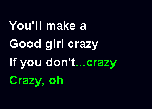 You'll make a
Good girl crazy

If you don't...crazy
Crazy, oh