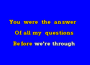 You were the answer

01 all my questions

Be fore we're through