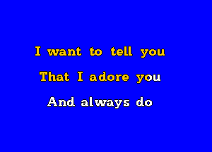 I want to tell you

That I adore you

And always do