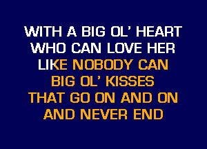 WITH A BIG OL' HEART
WHO CAN LOVE HER
LIKE NOBODY CAN
BIG OL' KISSES
THAT GO ON AND ON
AND NEVER END