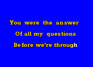 You were the answer

01 all my questions

Be fore we're through