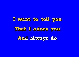 I want to tell you

That I adore you

And always do