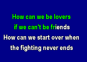 How can we be lovers
if we can't be friends
How can we start over when

the fighting never ends