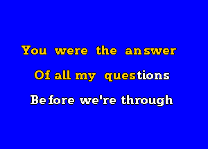 You were the answer

01 all my questions

Be fore we're through