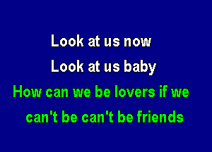 Look at us now

Look at us baby

How can we be lovers if we
can't be can't be friends