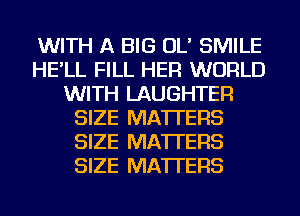 WITH A BIG OL' SMILE
HE'LL FILL HER WORLD
WITH LAUGHTER
SIZE MATTERS
SIZE MATTERS
SIZE MATTERS