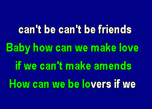 can't be can't be friends
Baby how can we make love

if we can't make amends
How can we be lovers if we