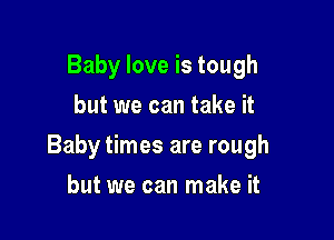 Baby love is tough
but we can take it

Baby times are rough

but we can make it