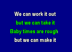 We can work it out
but we can take it

Baby times are rough

but we can make it