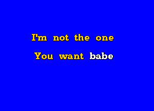 I'm not the one

You want babe