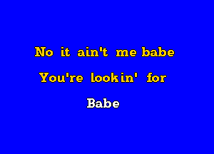 No it ain't me babe

You're look in' for

Babe