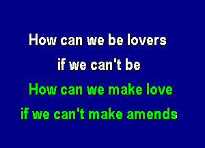 How can we be lovers
if we can't be
How can we make love

if we can't make amends
