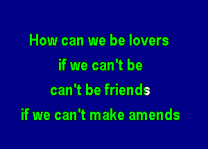 How can we be lovers
if we can't be
can't be friends

if we can't make amends