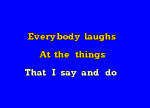 Everybody laughs

At the things

That I say and do