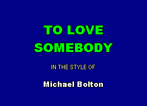 T0 ILOVIE
SOMEBODY

IN THE STYLE 0F

Michael Bolton