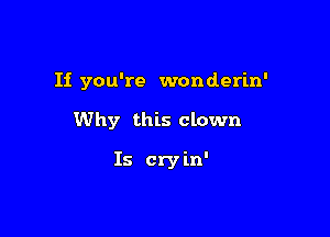 If you're wonderin'

Why this clown

Is cryin'