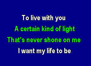 To live with you
A certain kind of light

That's never shone on me
lwant my life to be